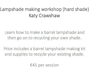  Lampshade making workshop (hard shade) Katy Crawshaw Learn how to make a barrel lampshade and then go on to recycling your own shade. Price includes a barrel lampshade making kit and supplies to recycle your existing shade. €45 per session